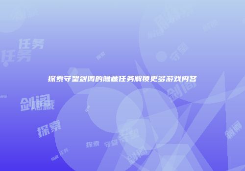 探索守望剑阁的隐藏任务解锁更多游戏内容