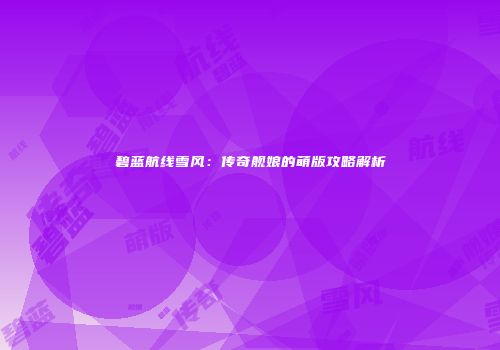 碧蓝航线雪风：传奇舰娘的萌版攻略解析