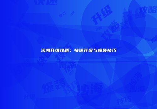 沙海升级攻略：快速升级与爆装技巧