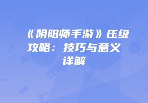 《阴阳师手游》压级攻略：技巧与意义详解