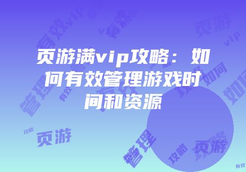 页游满vip攻略：如何有效管理游戏时间和资源