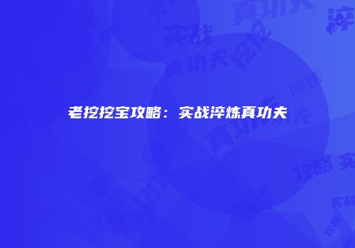 老挖挖宝攻略：实战淬炼真功夫