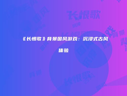 《长恨歌》背景国风游戏：沉浸式古风体验