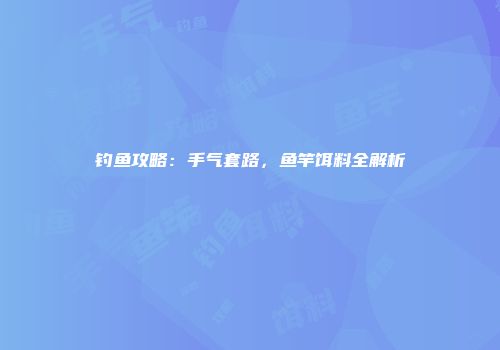 钓鱼攻略：手气套路，鱼竿饵料全解析