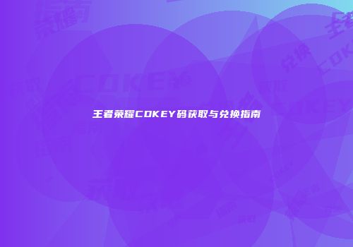 王者荣耀CDKEY码获取与兑换指南