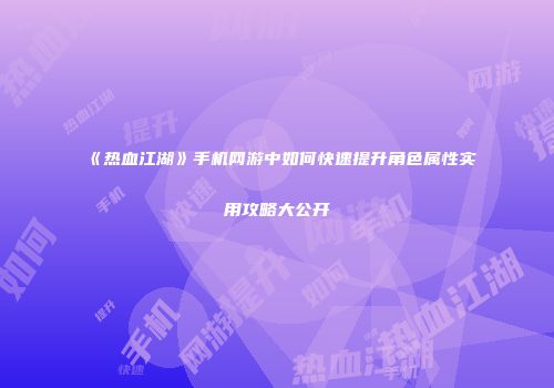 《热血江湖》手机网游中如何快速提升角色属性实用攻略大公开