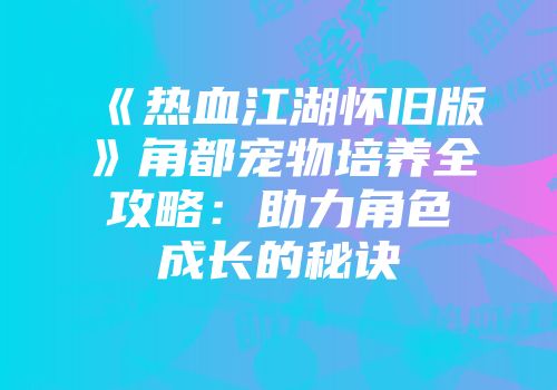 《热血江湖怀旧版》角都宠物培养全攻略：助力角色成长的秘诀