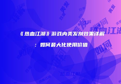 《热血江湖》游戏内美发剂效果详解：如何最大化使用价值
