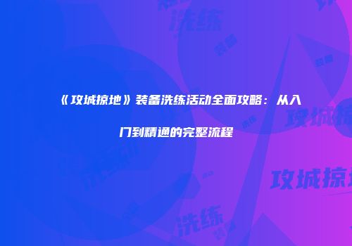 《攻城掠地》装备洗练活动全面攻略：从入门到精通的完整流程