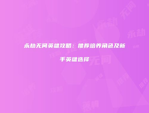 永劫无间英雄攻略：推荐培养角色及新手英雄选择