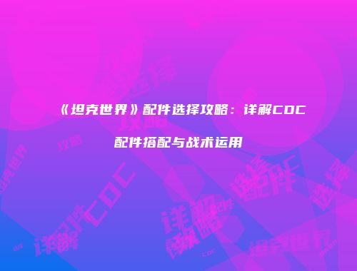 《坦克世界》配件选择攻略：详解CDC配件搭配与战术运用