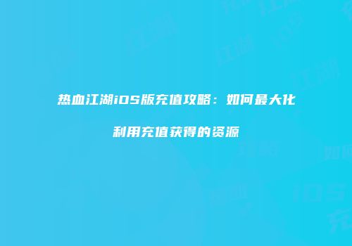 热血江湖iOS版充值攻略：如何最大化利用充值获得的资源