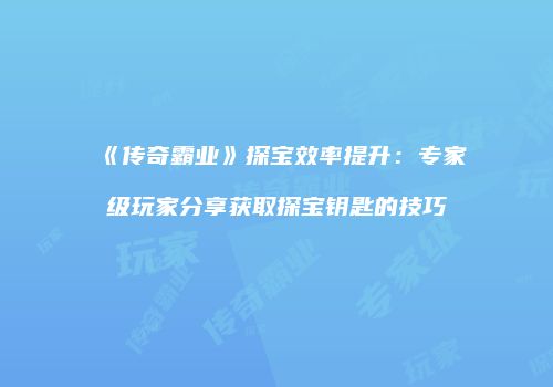 《传奇霸业》探宝效率提升:专家级玩家分享获取探宝钥匙的技巧