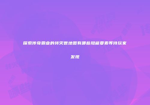探索传奇霸业的转灭世地图有哪些隐藏要素等待玩家发现