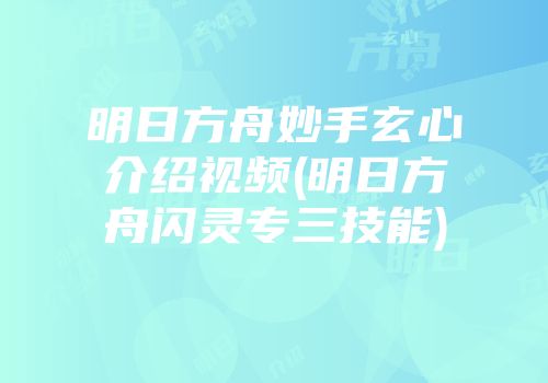 明日方舟妙手玄心介绍视频(明日方舟闪灵专三技能)