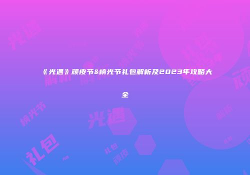 《光遇》顽皮节&榜光节礼包解析及2023年攻略大全