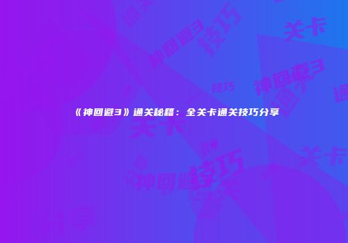 《神回避3》通关秘籍：全关卡通关技巧分享