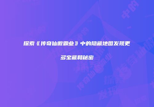 探索《传奇仙傲霸业》中的隐藏地图发现更多宝藏和秘密