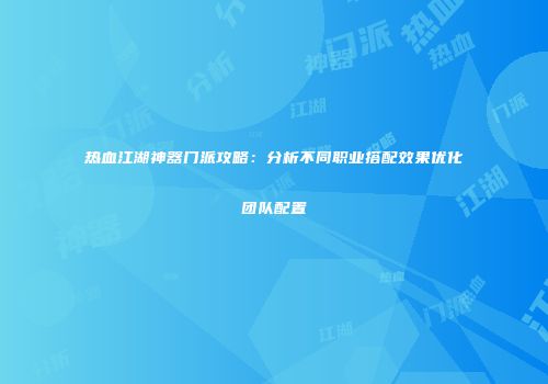 热血江湖神器门派攻略：分析不同职业搭配效果优化团队配置
