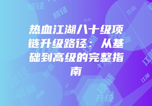 热血江湖八十级项链升级路径：从基础到高级的完整指南