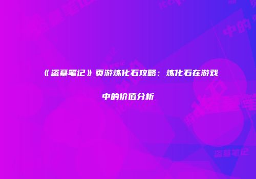 《盗墓笔记》页游炼化石攻略：炼化石在游戏中的价值分析