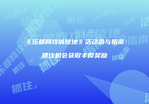 《乐都网攻城掠地》活动参与指南:抓住机会获取丰厚奖励