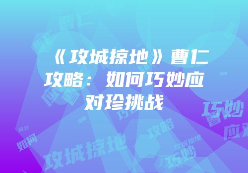 《攻城掠地》曹仁攻略：如何巧妙应对珍挑战