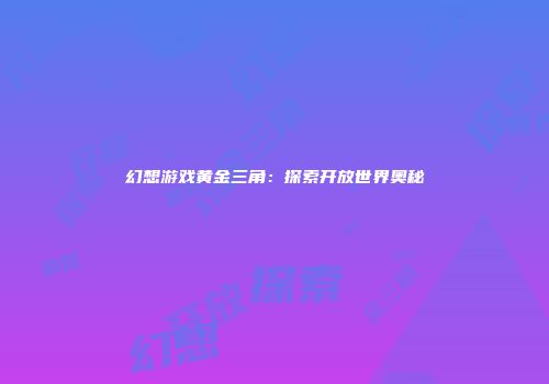 幻想游戏黄金三角：探索开放世界奥秘