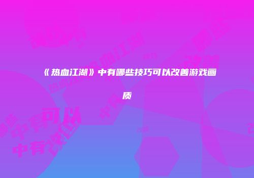 《热血江湖》中有哪些技巧可以改善游戏画质