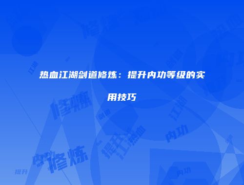 热血江湖剑道修炼：提升内功等级的实用技巧