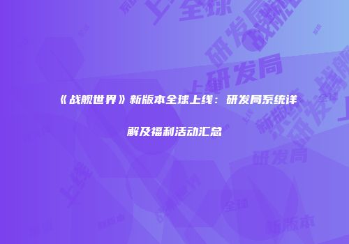 《战舰世界》新版本全球上线：研发局系统详解及福利活动汇总