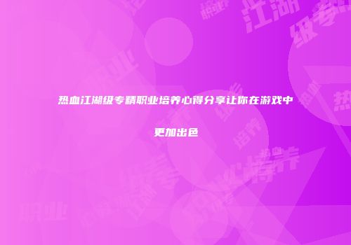 热血江湖级专精职业培养心得分享让你在游戏中更加出色