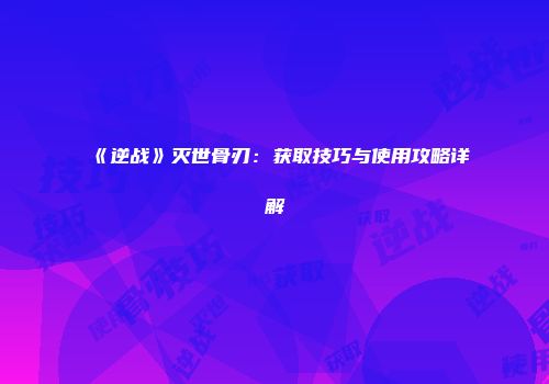 《逆战》灭世骨刃：获取技巧与使用攻略详解