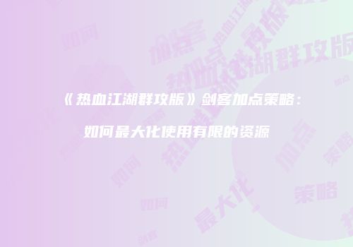 《热血江湖群攻版》剑客加点策略：如何最大化使用有限的资源