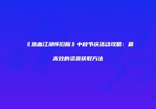 《热血江湖怀旧版》中秋节庆活动攻略：最高效的资源获取方法