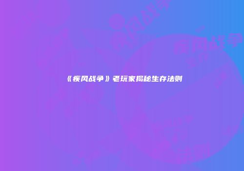 《疾风战争》老玩家揭秘生存法则