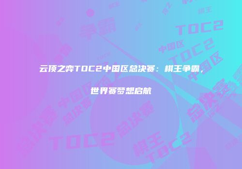云顶之弈TOC2中国区总决赛：棋王争霸，世界赛梦想启航