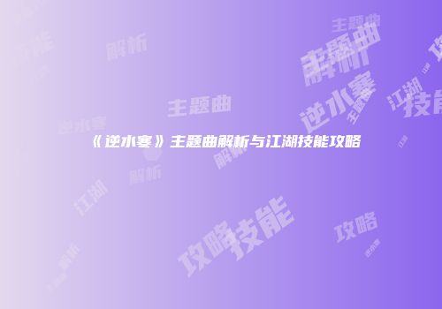 《逆水寒》主题曲解析与江湖技能攻略