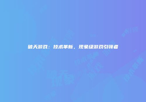 破天游戏：技术革新，现象级游戏引领者