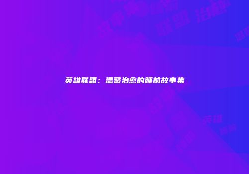 英雄联盟：温馨治愈的睡前故事集