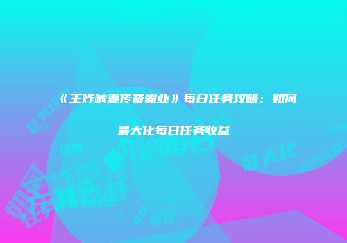 《王炸喊麦传奇霸业》每日任务攻略:如何最大化每日任务收益