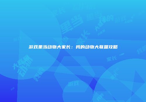 游戏里当动物大家长：我的动物大联盟攻略