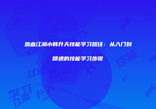 热血江湖小韩升天技能学习路径：从入门到精通的技能学习步骤