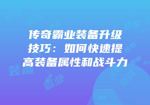 传奇霸业装备升级技巧:如何快速提高装备属性和战斗力