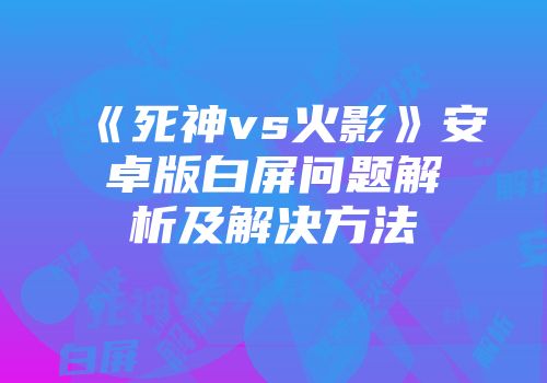 《死神vs火影》安卓版白屏问题解析及解决方法