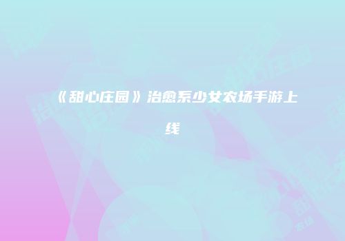 《甜心庄园》治愈系少女农场手游上线