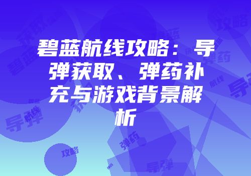 碧蓝航线攻略：导弹获取、弹药补充与游戏背景解析
