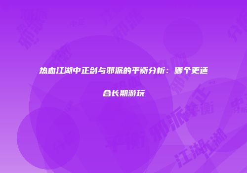 热血江湖中正剑与邪派的平衡分析：哪个更适合长期游玩
