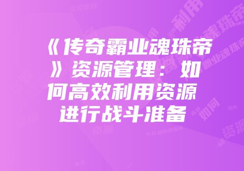 《传奇霸业魂珠帝》资源管理：如何高效利用资源进行战斗准备