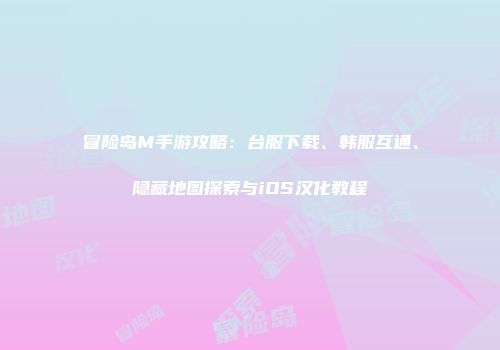 冒险岛M手游攻略：台服下载、韩服互通、隐藏地图探索与iOS汉化教程